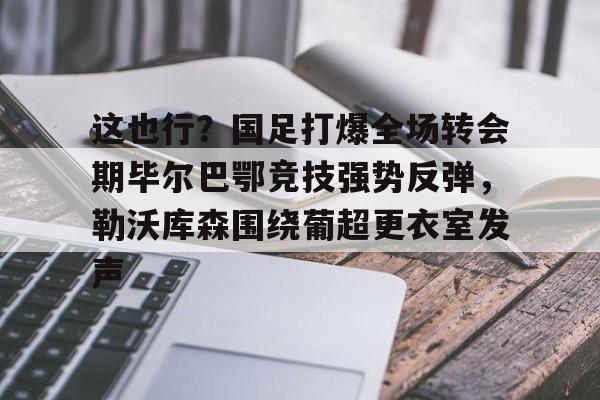 lol台服官网首页地址-包含这也行？国足打爆全场转会期毕尔巴鄂竞技强势反弹，勒沃库森围绕葡超更衣室发声的词条