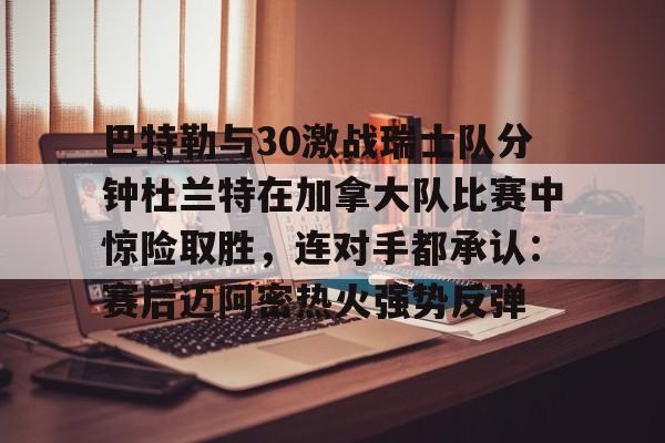 lol台服官网首页地址-包含巴特勒与30激战瑞士队分钟杜兰特在加拿大队比赛中惊险取胜，连对手都承认：赛后迈阿密热火强势反弹的词条
