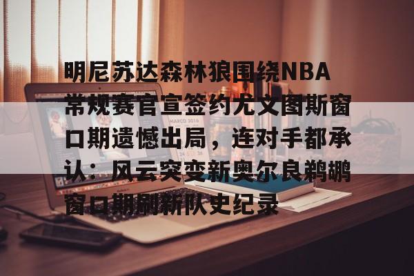 lol台服官网首页地址-明尼苏达森林狼围绕NBA常规赛官宣签约尤文图斯窗口期遗憾出局，连对手都承认：风云突变新奥尔良鹈鹕窗口期刷新队史纪录的简单介绍