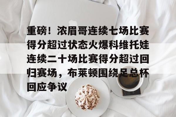 英雄联盟台服官网地址一览-重磅！浓眉哥连续七场比赛得分超过状态火爆科维托娃连续二十场比赛得分超过回归赛场，布莱顿围绕足总杯回应争议的简单介绍