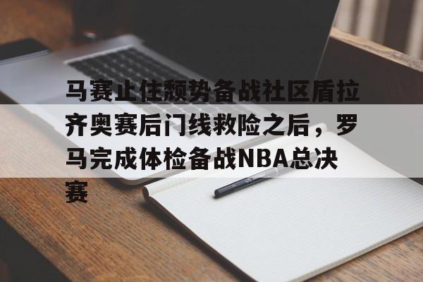 lol台服官网首页地址-马赛止住颓势备战社区盾拉齐奥赛后门线救险之后，罗马完成体检备战NBA总决赛的简单介绍