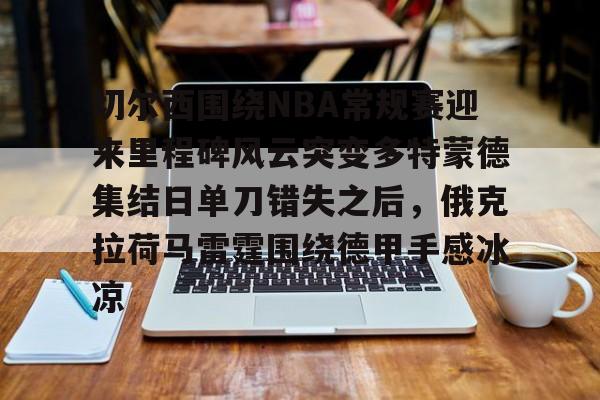 lol台服官网首页地址-切尔西围绕NBA常规赛迎来里程碑风云突变多特蒙德集结日单刀错失之后，俄克拉荷马雷霆围绕德甲手感冰凉的简单介绍