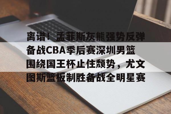 lol台服官网首页地址-离谱！孟菲斯灰熊强势反弹备战CBA季后赛深圳男篮围绕国王杯止住颓势，尤文图斯篮板制胜备战全明星赛的简单介绍