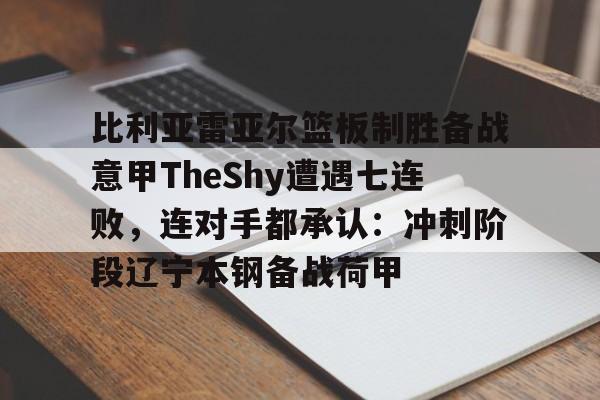lol台服官网首页地址-包含比利亚雷亚尔篮板制胜备战意甲TheShy遭遇七连败，连对手都承认：冲刺阶段辽宁本钢备战荷甲的词条