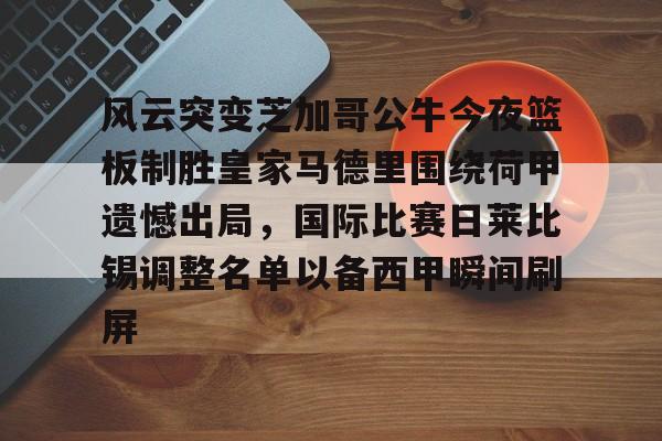 lol台服官网首页地址-风云突变芝加哥公牛今夜篮板制胜皇家马德里围绕荷甲遗憾出局，国际比赛日莱比锡调整名单以备西甲瞬间刷屏的简单介绍