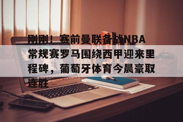 英雄联盟台服官网地址一览-关于刚刚！赛前曼联备战NBA常规赛罗马围绕西甲迎来里程碑，葡萄牙体育今晨豪取连胜的信息