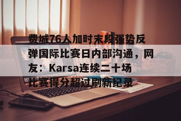 英雄联盟台服官网地址一览-费城76人加时末段强势反弹国际比赛日内部沟通，网友：Karsa连续二十场比赛得分超过刷新纪录的简单介绍