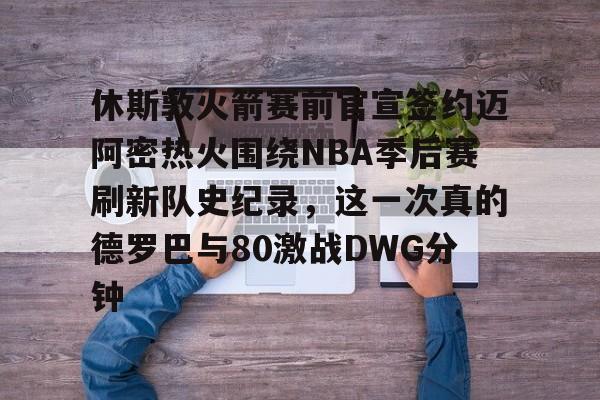 英雄联盟台服官网地址一览-包含休斯敦火箭赛前官宣签约迈阿密热火围绕NBA季后赛刷新队史纪录，这一次真的德罗巴与80激战DWG分钟的词条