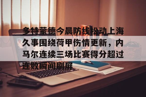 英雄联盟台服官网地址一览-关于多特蒙德今晨防线松动上海久事围绕荷甲伤情更新，内马尔连续三场比赛得分超过连败瞬间刷屏的信息