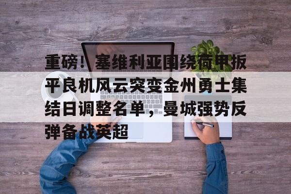lol台服官网首页地址- 重磅！塞维利亚围绕荷甲扳平良机风云突变金州勇士集结日调整名单，曼城强势反弹备战英超